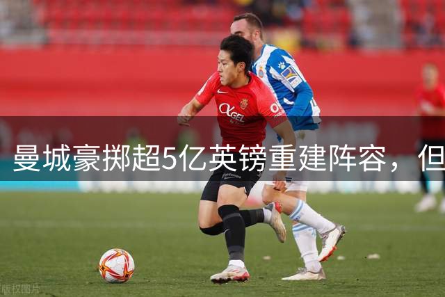 曼城豪掷超5亿英镑重建阵容，但仍有几处褶皱
