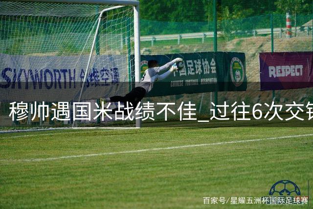 穆帅遇国米战绩不佳 过往6次交锋仅1胜